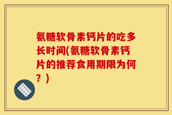 氨糖软骨素钙片的吃多长时间(氨糖软骨素钙片的推荐食用期限为何？)