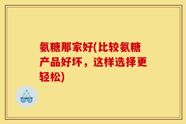 氨糖那家好(比较氨糖产品好坏，这样选择更轻松)