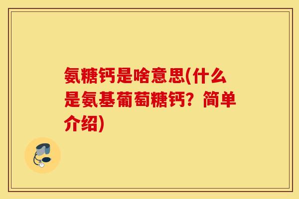 氨糖钙是啥意思(什么是氨基葡萄糖钙？简单介绍)
