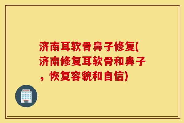 济南耳软骨鼻子修复(济南修复耳软骨和鼻子，恢复容貌和自信)
