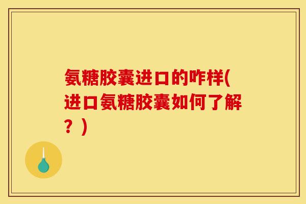 氨糖胶囊进口的咋样(进口氨糖胶囊如何了解？)