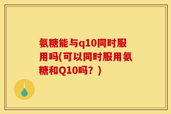 氨糖能与q10同时服用吗(可以同时服用氨糖和Q10吗？)