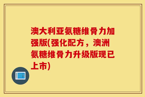 澳大利亚氨糖维骨力加强版(强化配方,澳洲氨糖维骨力升级版现已上市) 澳大利亚氨糖维骨力加强版(强化配方,澳洲氨糖维骨力升级版现已上市)