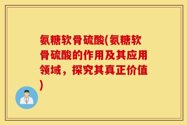 氨糖软骨硫酸(氨糖软骨硫酸的作用及其应用领域，探究其真正价值)
