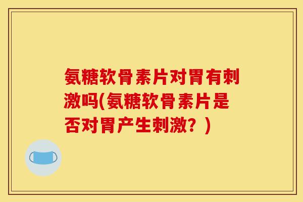 氨糖软骨素片对胃有刺激吗(氨糖软骨素片是否对胃产生刺激？)