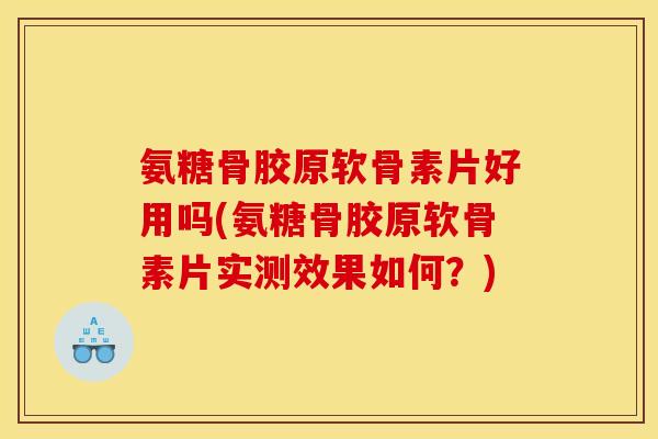 氨糖骨胶原软骨素片好用吗(氨糖骨胶原软骨素片实测效果如何？)
