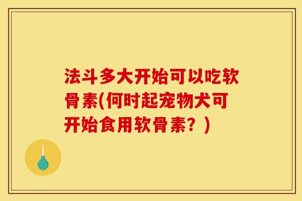法斗多大开始可以吃软骨素(何时起宠物犬可开始食用软骨素？)