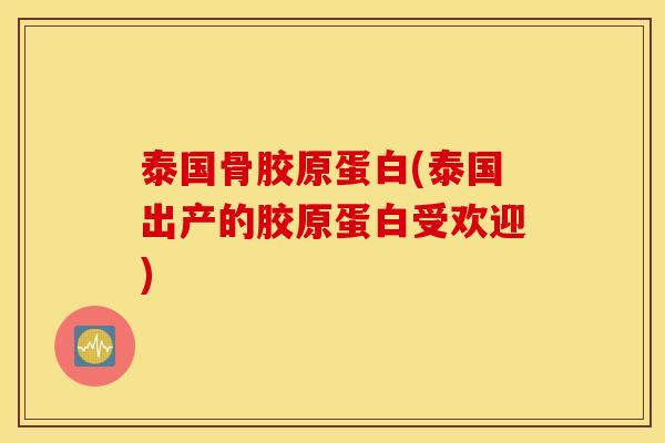 泰国骨胶原蛋白(泰国出产的胶原蛋白受欢迎)