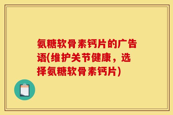 氨糖软骨素钙片的广告语(维护关节健康，选择氨糖软骨素钙片)