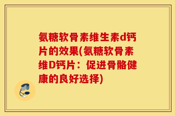 氨糖软骨素维生素d钙片的效果(氨糖软骨素维D钙片：促进骨骼健康的良好选择)