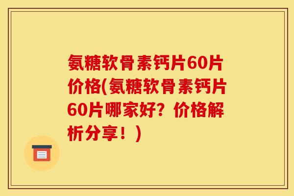 氨糖软骨素钙片60片价格(氨糖软骨素钙片60片哪家好？价格解析分享！)