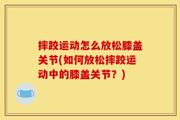 摔跤运动怎么放松膝盖关节(如何放松摔跤运动中的膝盖关节？)