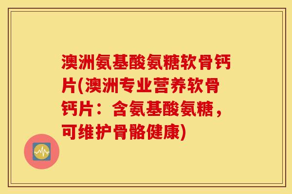 澳洲氨基酸氨糖软骨钙片(澳洲专业营养软骨钙片：含氨基酸氨糖，可维护骨骼健康)