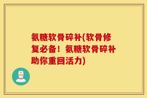 氨糖软骨碎补(软骨修复必备！氨糖软骨碎补助你重回活力)