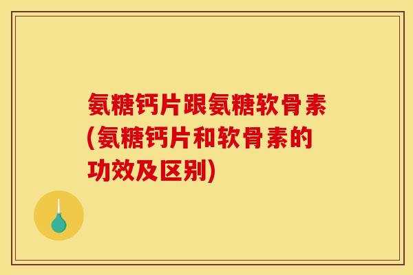 氨糖钙片跟氨糖软骨素(氨糖钙片和软骨素的功效及区别)