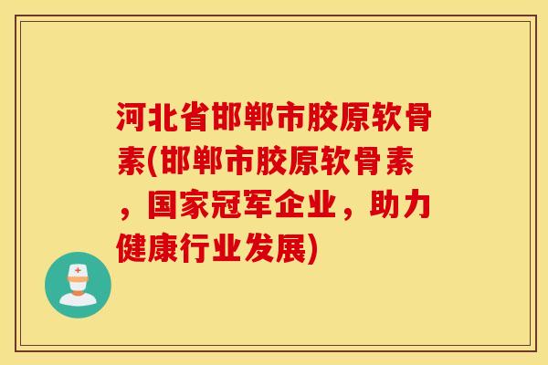 河北省邯郸市胶原软骨素(邯郸市胶原软骨素，国家冠军企业，助力健康行业发展)