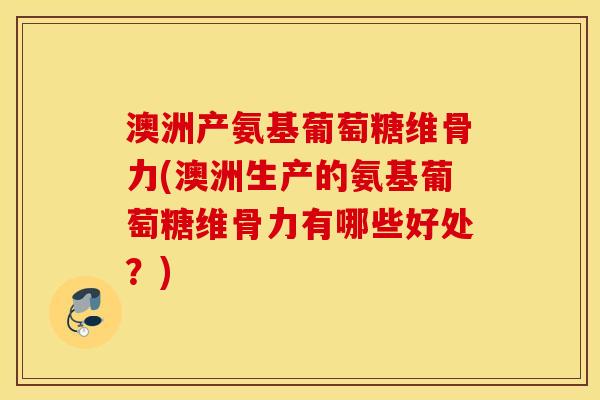 澳洲产氨基葡萄糖维骨力(澳洲生产的氨基葡萄糖维骨力有哪些好处？)