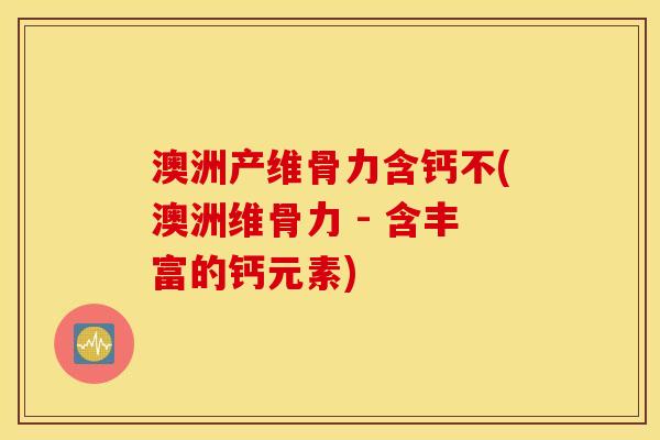 澳洲产维骨力含钙不(澳洲维骨力 - 含丰富的钙元素)