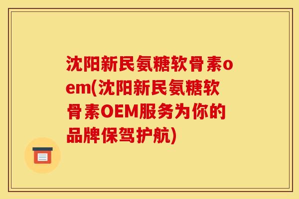 沈阳新民氨糖软骨素oem(沈阳新民氨糖软骨素OEM服务为你的品牌保驾护航)