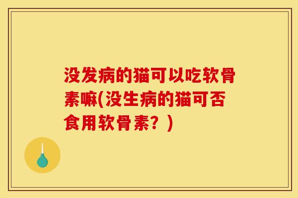 没发病的猫可以吃软骨素嘛(没生病的猫可否食用软骨素？)