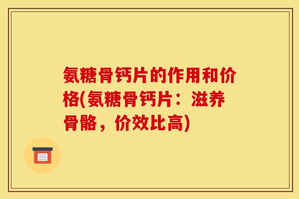 氨糖骨钙片的作用和价格(氨糖骨钙片：滋养骨骼，价效比高)