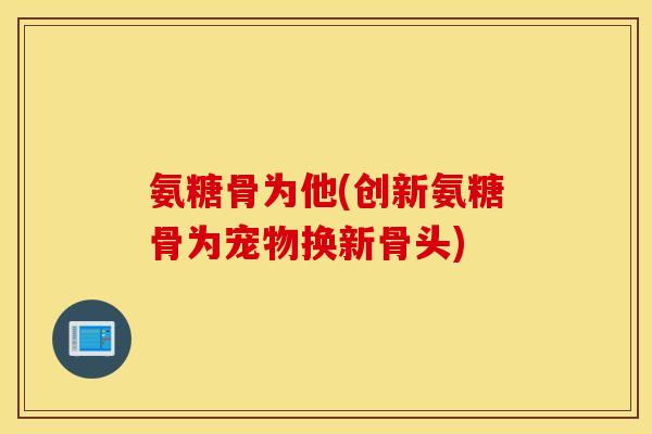 氨糖骨为他(创新氨糖骨为宠物换新骨头)