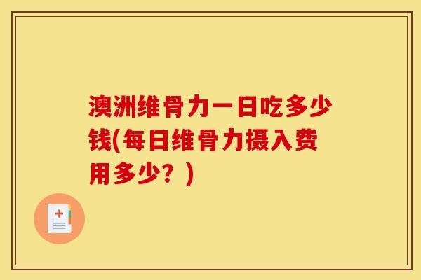 澳洲维骨力一日吃多少钱(每日维骨力摄入费用多少？)