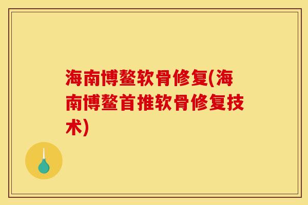 海南博鳌软骨修复(海南博鳌首推软骨修复技术) 海南博鳌软骨修复(海南博鳌首推软骨修复技术)