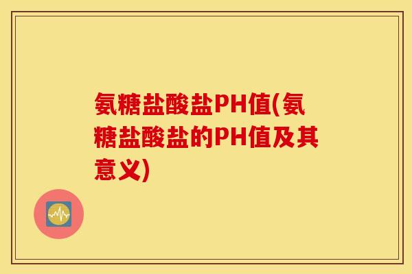氨糖盐酸盐PH值(氨糖盐酸盐的PH值及其意义)