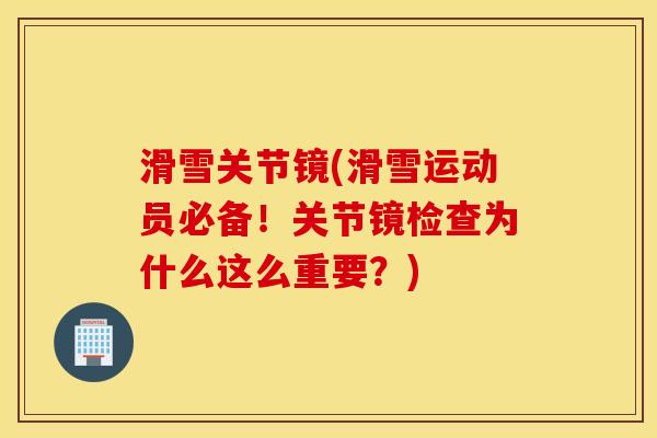 滑雪关节镜(滑雪运动员必备!关节镜检查为什么这么重要?) 滑雪关节镜(滑雪运动员必备!关节镜检查为什么这么重要?)
