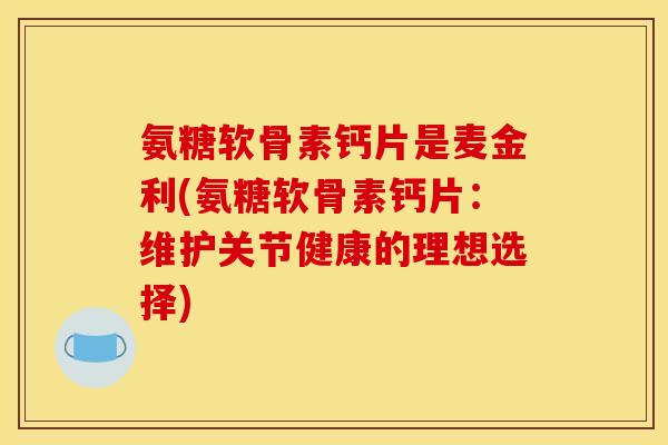 氨糖软骨素钙片是麦金利(氨糖软骨素钙片：维护关节健康的理想选择)