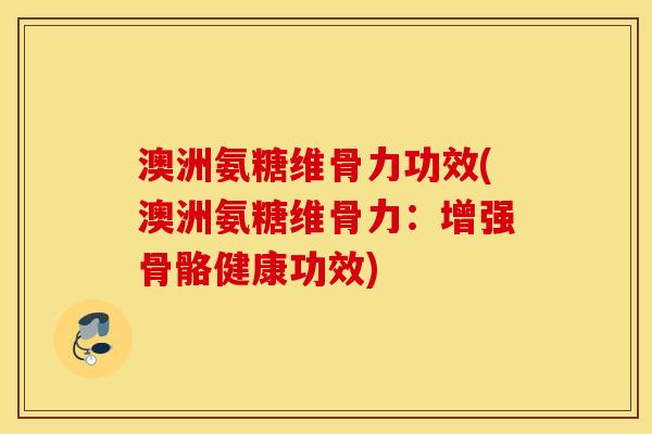 澳洲氨糖维骨力功效(澳洲氨糖维骨力：增强骨骼健康功效)