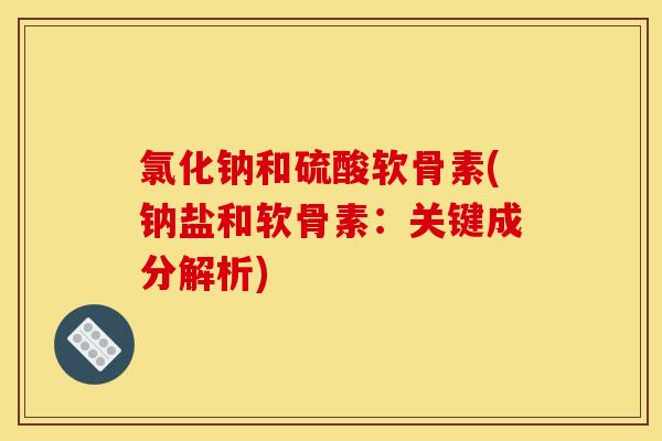 氯化钠和硫酸软骨素(钠盐和软骨素：关键成分解析)