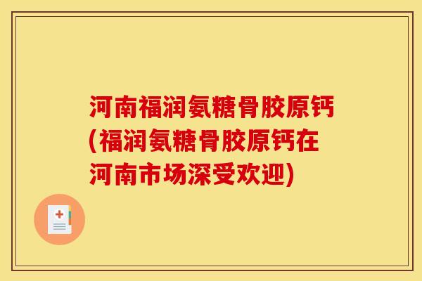 河南福润氨糖骨胶原钙(福润氨糖骨胶原钙在河南市场深受欢迎)