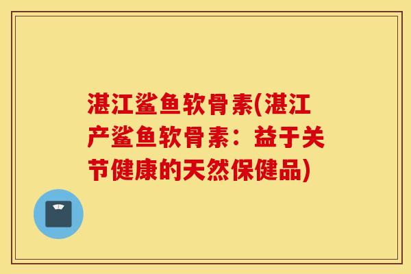 湛江鲨鱼软骨素(湛江产鲨鱼软骨素:益于关节健康的天然保健品) 湛江鲨鱼软骨素(湛江产鲨鱼软骨素:益于关节健康的天然保健品)