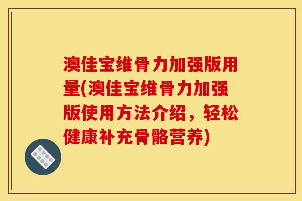 澳佳宝维骨力加强版用量(澳佳宝维骨力加强版使用方法介绍，轻松健康补充骨骼营养)