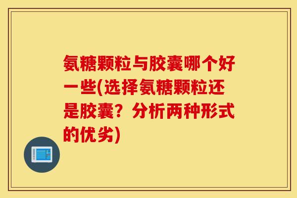 氨糖颗粒与胶囊哪个好一些(选择氨糖颗粒还是胶囊？分析两种形式的优劣)