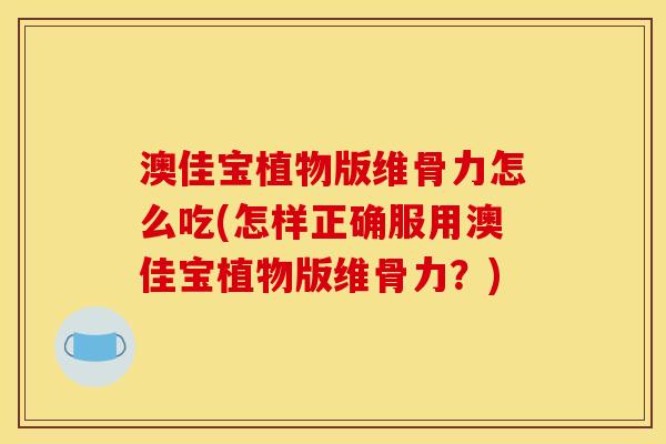澳佳宝植物版维骨力怎么吃(怎样正确服用澳佳宝植物版维骨力？)