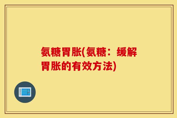 氨糖胃胀(氨糖：缓解胃胀的有效方法)