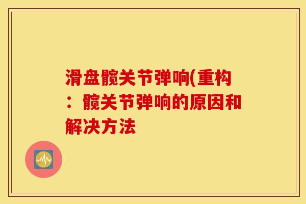 滑盘髋关节弹响(重构：髋关节弹响的原因和解决方法