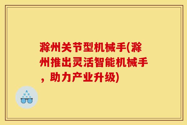 滁州关节型机械手(滁州推出灵活智能机械手，助力产业升级)