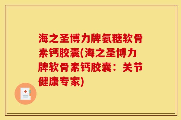 海之圣博力牌氨糖软骨素钙胶囊(海之圣博力牌软骨素钙胶囊：关节健康专家)