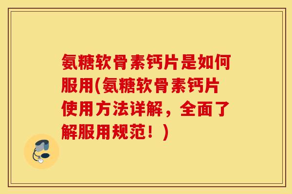 氨糖软骨素钙片是如何服用(氨糖软骨素钙片使用方法详解,全面了解服用规范!) 氨糖软骨素钙片是如何服用(氨糖软骨素钙片使用方法详解,全面了解服用规范!)