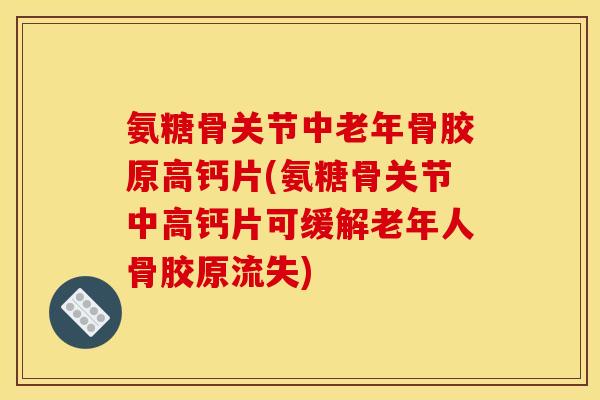 氨糖骨关节中老年骨胶原高钙片(氨糖骨关节中高钙片可缓解老年人骨胶原流失)