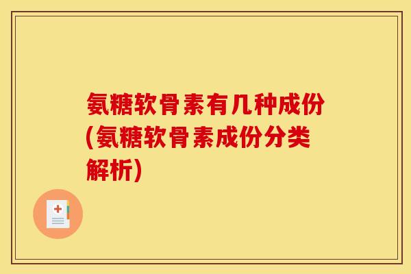 氨糖软骨素有几种成份(氨糖软骨素成份分类解析)