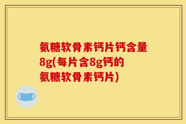 氨糖软骨素钙片钙含量8g(每片含8g钙的氨糖软骨素钙片)