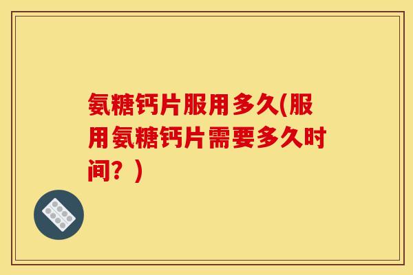 氨糖钙片服用多久(服用氨糖钙片需要多久时间?) 氨糖钙片服用多久(服用氨糖钙片需要多久时间?)