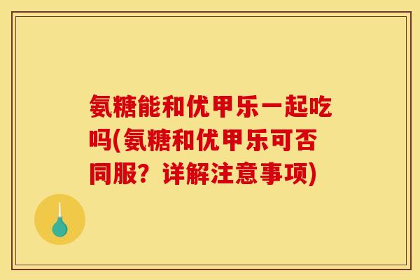 氨糖能和优甲乐一起吃吗(氨糖和优甲乐可否同服？详解注意事项)