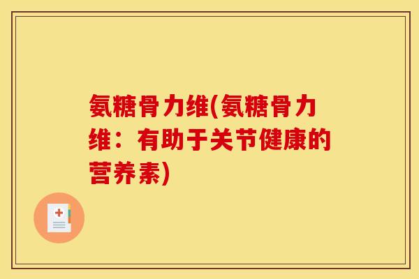 氨糖骨力维(氨糖骨力维：有助于关节健康的营养素)