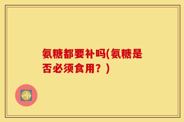 氨糖都要补吗(氨糖是否必须食用？)